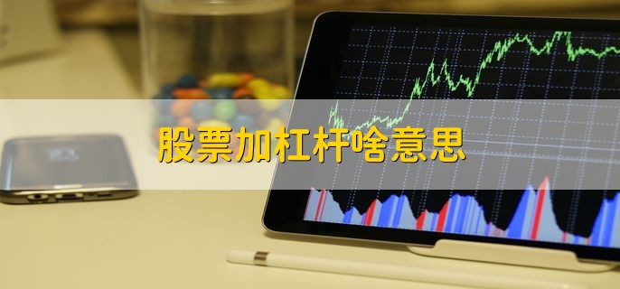 股票杠杆啥意思？借钱炒股能赚更多，但也可能亏光